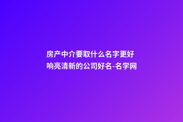 房产中介要取什么名字更好 响亮清新的公司好名-名学网-第1张-公司起名-玄机派